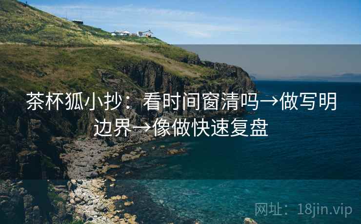 茶杯狐小抄：看时间窗清吗→做写明边界→像做快速复盘