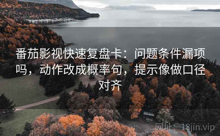 番茄影视快速复盘卡：问题条件漏项吗，动作改成概率句，提示像做口径对齐