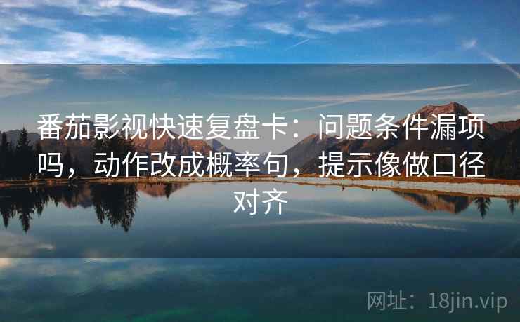 番茄影视快速复盘卡：问题条件漏项吗，动作改成概率句，提示像做口径对齐