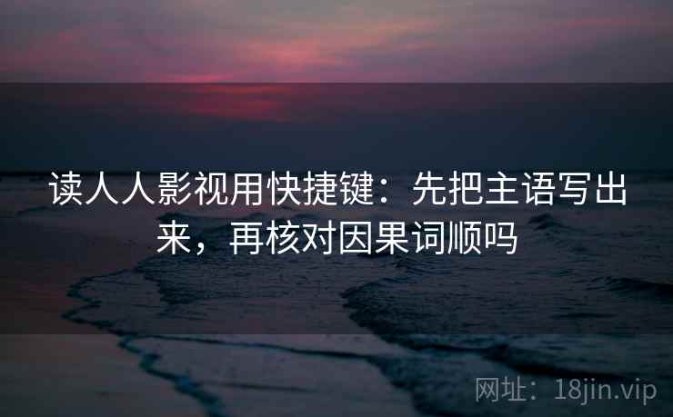 读人人影视用快捷键：先把主语写出来，再核对因果词顺吗