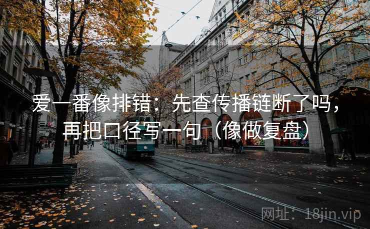 爱一番像排错：先查传播链断了吗，再把口径写一句（像做复盘）