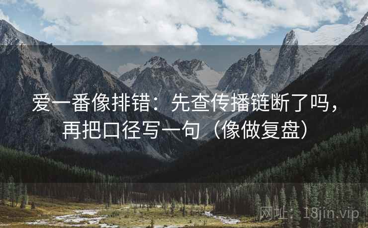 爱一番像排错：先查传播链断了吗，再把口径写一句（像做复盘）