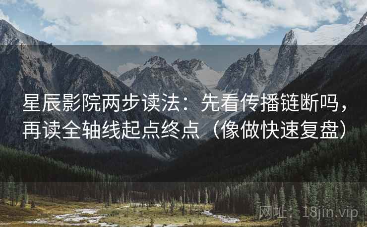星辰影院两步读法：先看传播链断吗，再读全轴线起点终点（像做快速复盘）