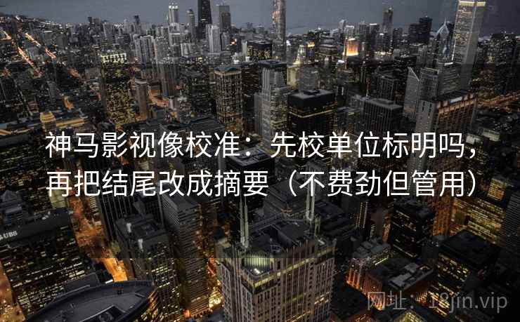 神马影视像校准：先校单位标明吗，再把结尾改成摘要（不费劲但管用）