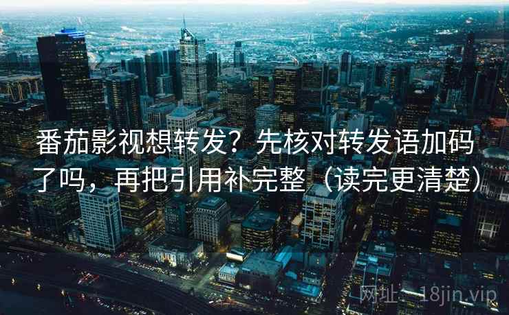 番茄影视想转发？先核对转发语加码了吗，再把引用补完整（读完更清楚）