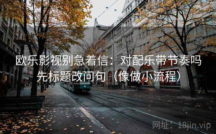 欧乐影视别急着信：对配乐带节奏吗先标题改问句（像做小流程）