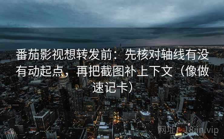 番茄影视想转发前：先核对轴线有没有动起点，再把截图补上下文（像做速记卡）