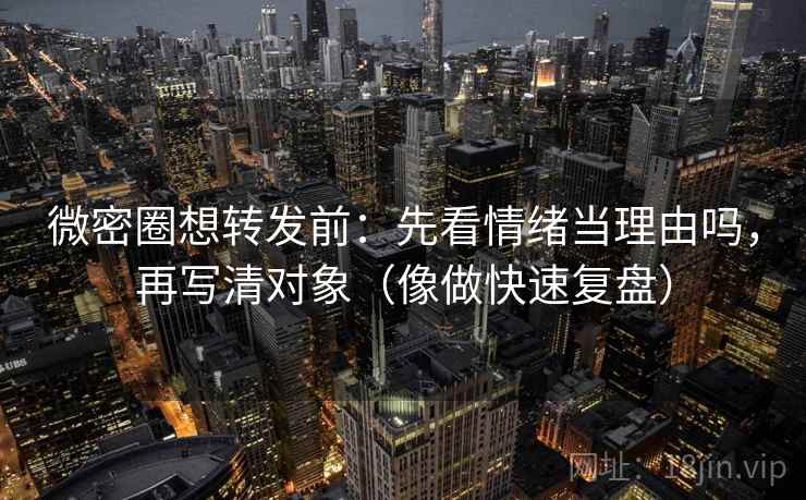 微密圈想转发前：先看情绪当理由吗，再写清对象（像做快速复盘）