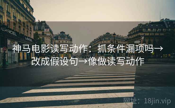 神马电影读写动作：抓条件漏项吗→改成假设句→像做读写动作