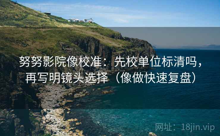 努努影院像校准：先校单位标清吗，再写明镜头选择（像做快速复盘）