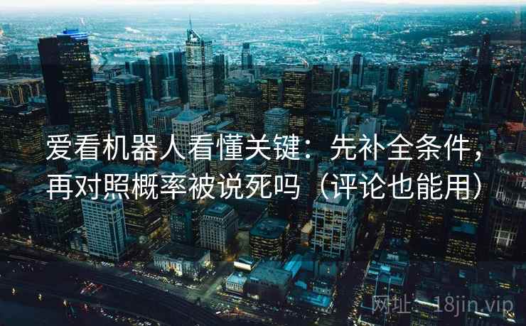 爱看机器人看懂关键：先补全条件，再对照概率被说死吗（评论也能用）
