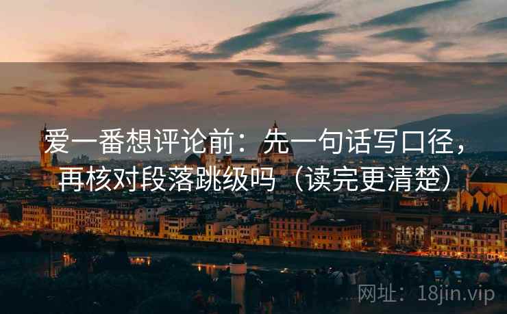爱一番想评论前：先一句话写口径，再核对段落跳级吗（读完更清楚）