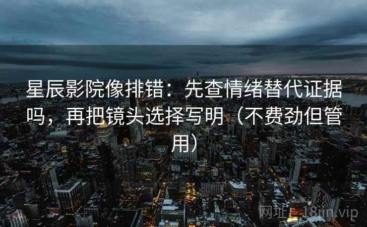 星辰影院像排错：先查情绪替代证据吗，再把镜头选择写明（不费劲但管用）