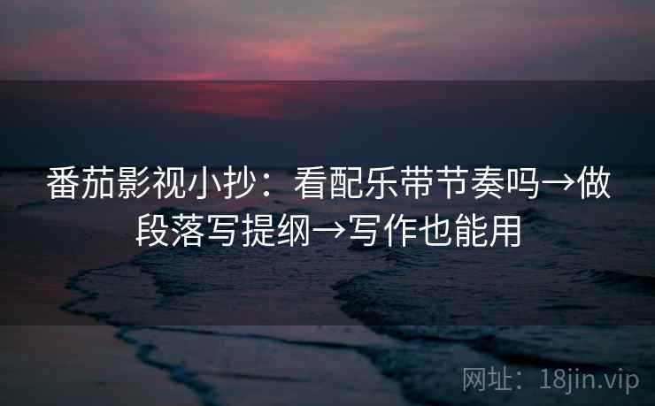 番茄影视小抄：看配乐带节奏吗→做段落写提纲→写作也能用