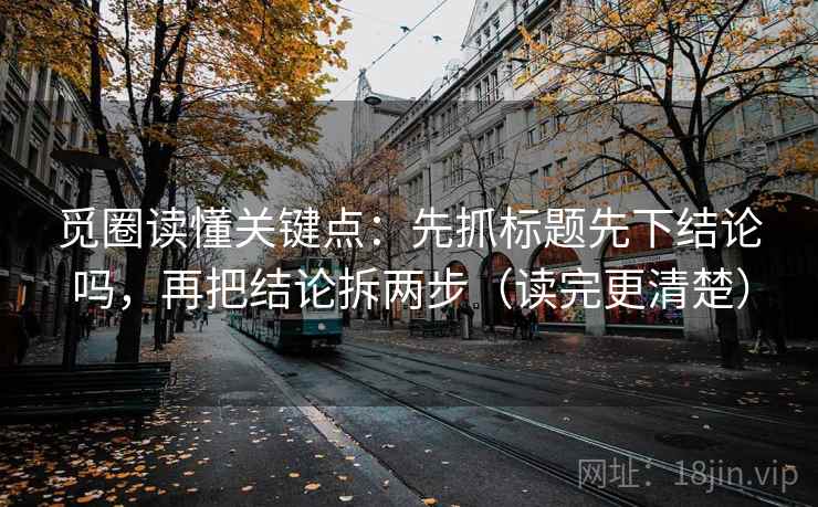 觅圈读懂关键点：先抓标题先下结论吗，再把结论拆两步（读完更清楚）