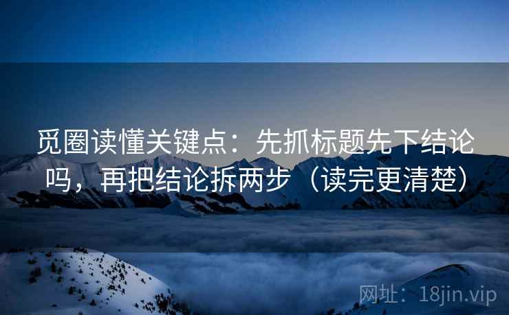 觅圈读懂关键点：先抓标题先下结论吗，再把结论拆两步（读完更清楚）
