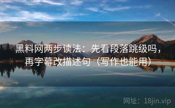 黑料网两步读法：先看段落跳级吗，再字幕改描述句（写作也能用）