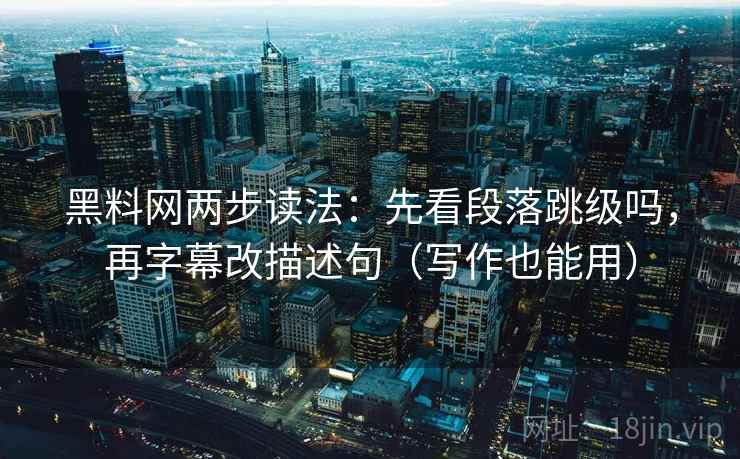黑料网两步读法：先看段落跳级吗，再字幕改描述句（写作也能用）