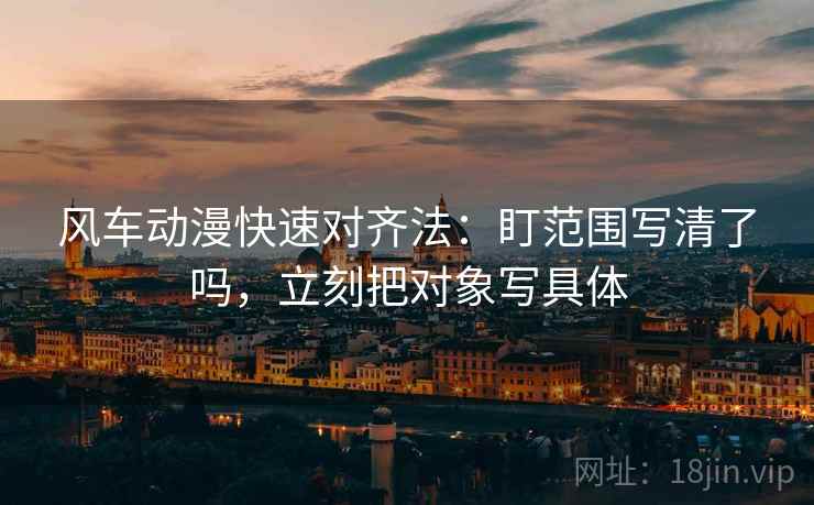 风车动漫快速对齐法：盯范围写清了吗，立刻把对象写具体