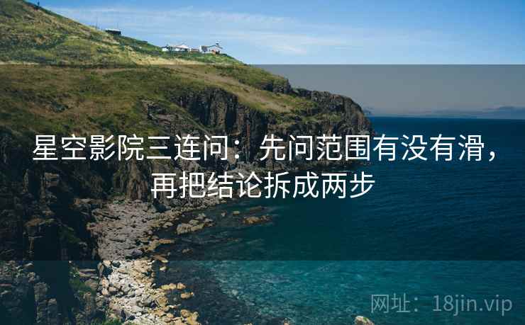 星空影院三连问：先问范围有没有滑，再把结论拆成两步