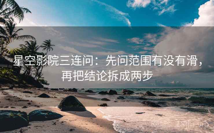 星空影院三连问：先问范围有没有滑，再把结论拆成两步
