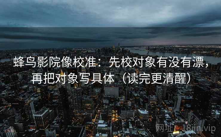 蜂鸟影院像校准：先校对象有没有漂，再把对象写具体（读完更清醒）