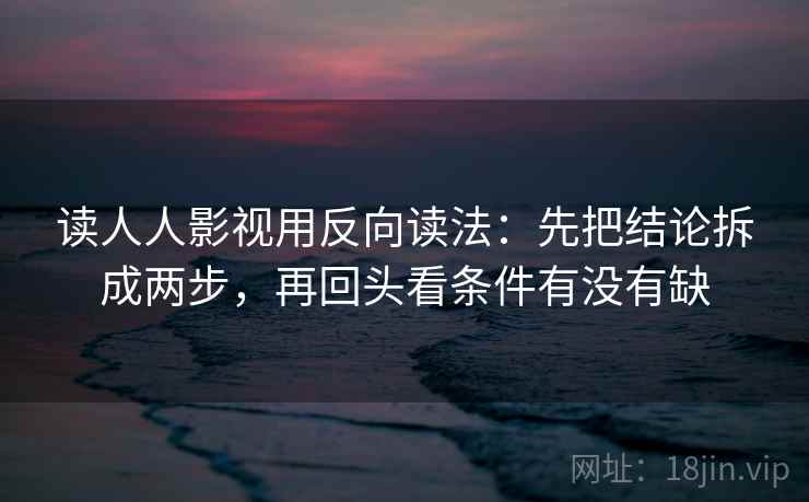 读人人影视用反向读法：先把结论拆成两步，再回头看条件有没有缺