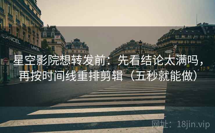 星空影院想转发前：先看结论太满吗，再按时间线重排剪辑（五秒就能做）