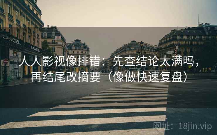 人人影视像排错：先查结论太满吗，再结尾改摘要（像做快速复盘）