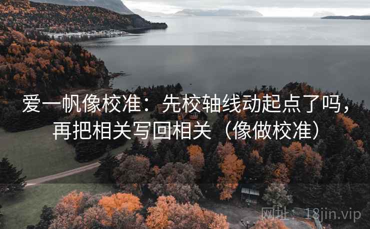 爱一帆像校准:先校轴线动起点了吗,再把相关写回相关(像做校准) 爱一帆像校准:先校轴线动起点了吗,再把相关写回相关(像做校准)