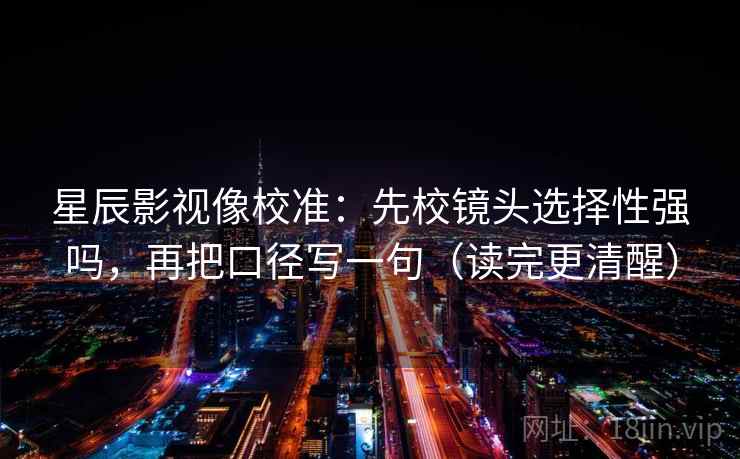 星辰影视像校准:先校镜头选择性强吗,再把口径写一句(读完更清醒) 星辰影视像校准:先校镜头选择性强吗,再把口径写一句(读完更清醒)