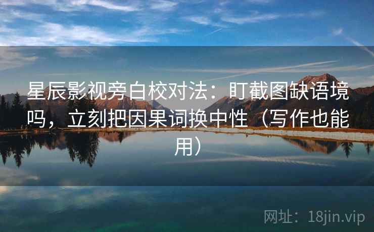 星辰影视旁白校对法:盯截图缺语境吗,立刻把因果词换中性(写作也能用) 星辰影视旁白校对法:盯截图缺语境吗,立刻把因果词换中性(写作也能用)