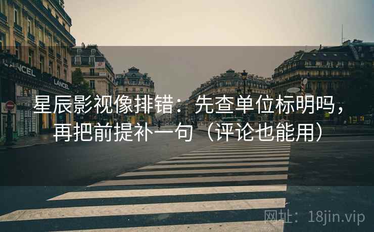 星辰影视像排错:先查单位标明吗,再把前提补一句(评论也能用) 星辰影视像排错:先查单位标明吗,再把前提补一句(评论也能用)