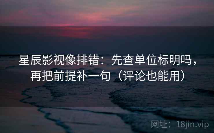 星辰影视像排错：先查单位标明吗，再把前提补一句（评论也能用）