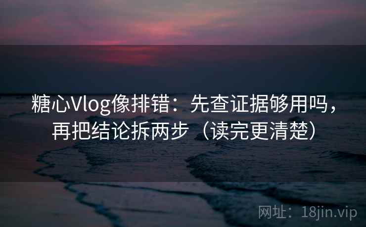 糖心Vlog像排错:先查证据够用吗,再把结论拆两步(读完更清楚) 糖心Vlog像排错:先查证据够用吗,再把结论拆两步(读完更清楚)