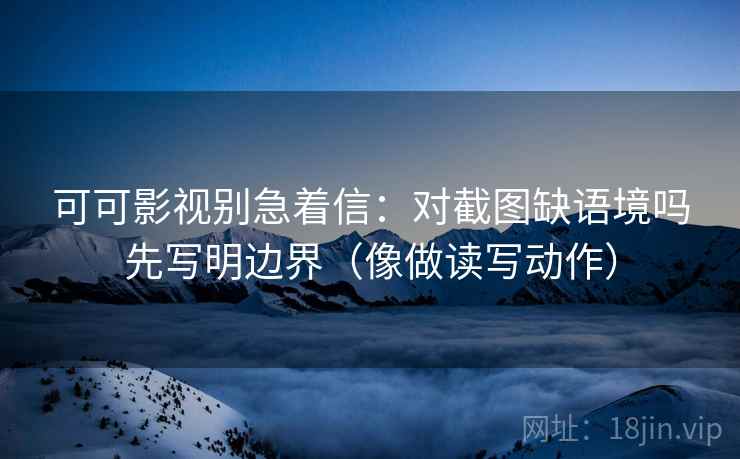 可可影视别急着信:对截图缺语境吗先写明边界(像做读写动作) 可可影视别急着信:对截图缺语境吗先写明边界(像做读写动作)