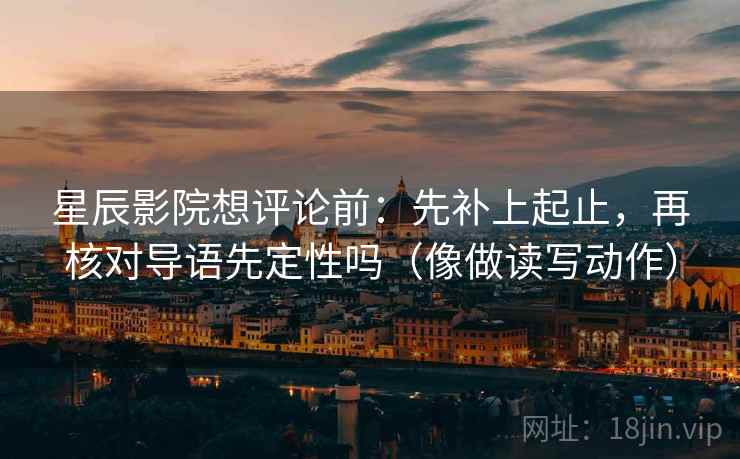 星辰影院想评论前:先补上起止,再核对导语先定性吗(像做读写动作) 星辰影院想评论前:先补上起止,再核对导语先定性吗(像做读写动作)
