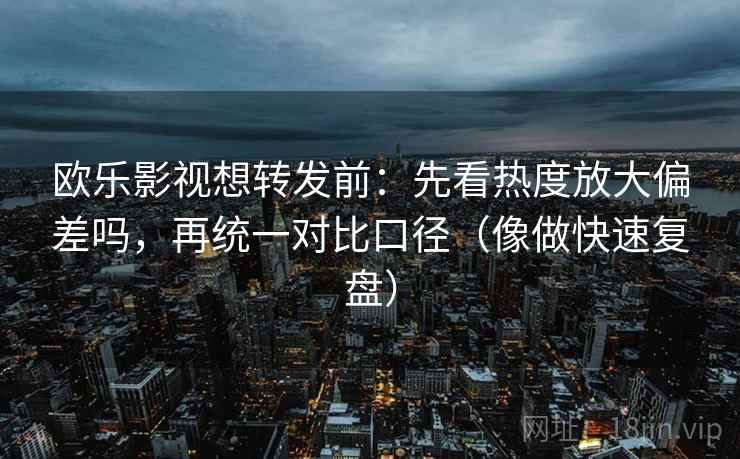 欧乐影视想转发前:先看热度放大偏差吗,再统一对比口径(像做快速复盘) 欧乐影视想转发前:先看热度放大偏差吗,再统一对比口径(像做快速复盘)