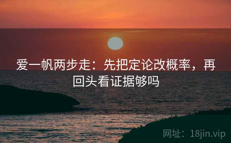 爱一帆两步走:先把定论改概率,再回头看证据够吗 爱一帆两步走:先把定论改概率,再回头看证据够吗