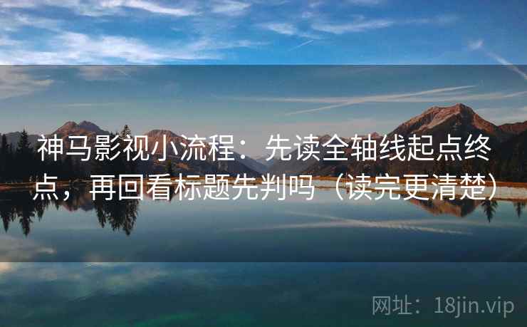 神马影视小流程:先读全轴线起点终点,再回看标题先判吗(读完更清楚) 神马影视小流程:先读全轴线起点终点,再回看标题先判吗(读完更清楚)