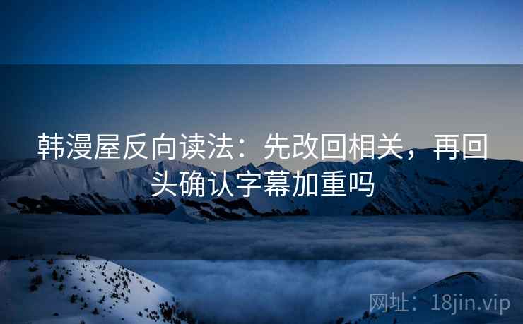 韩漫屋反向读法:先改回相关,再回头确认字幕加重吗 韩漫屋反向读法:先改回相关,再回头确认字幕加重吗