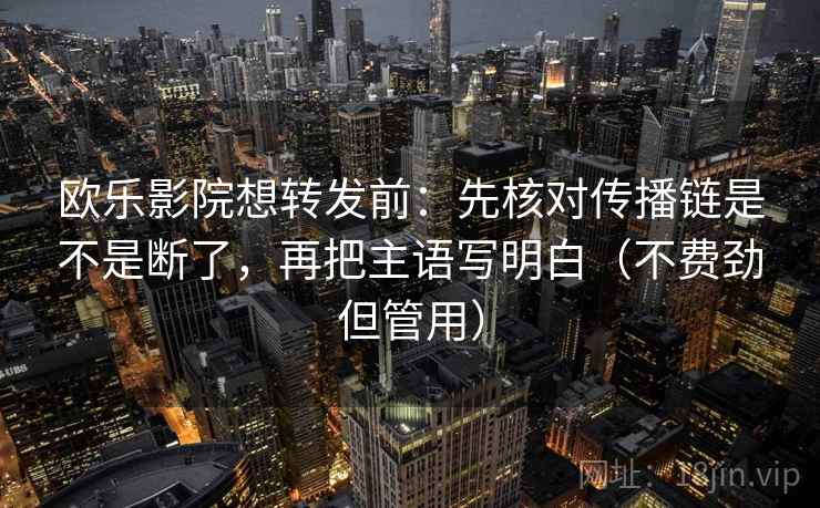 欧乐影院想转发前:先核对传播链是不是断了,再把主语写明白(不费劲但管用) 欧乐影院想转发前:先核对传播链是不是断了,再把主语写明白(不费劲但管用)