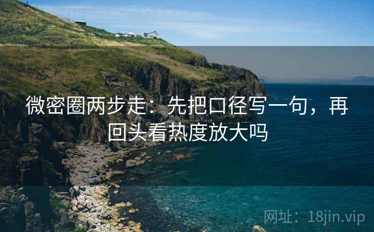 微密圈两步走:先把口径写一句,再回头看热度放大吗 微密圈两步走:先把口径写一句,再回头看热度放大吗